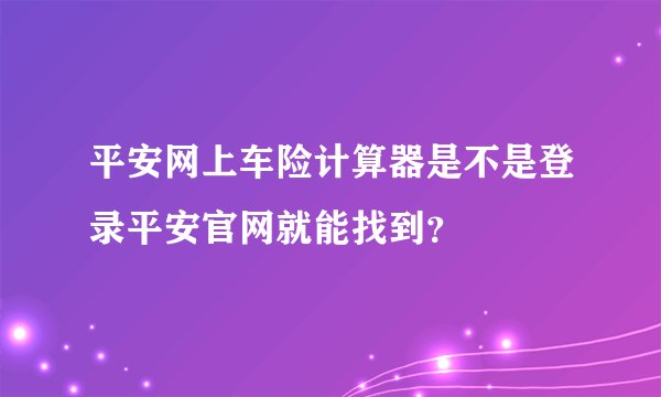平安网上车险计算器是不是登录平安官网就能找到？
