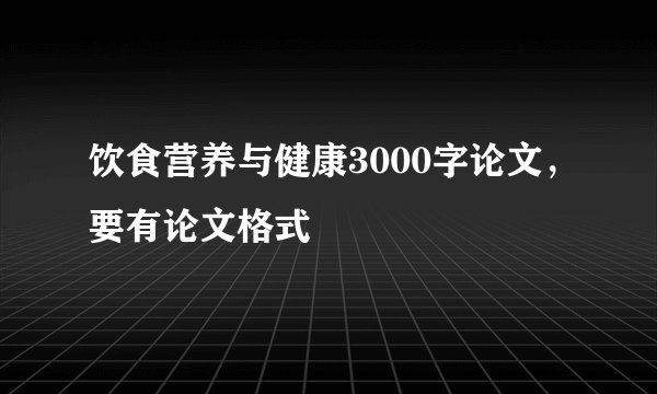 饮食营养与健康3000字论文，要有论文格式