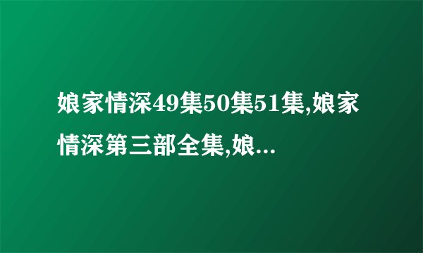 娘家情深49集50集51集,娘家情深第三部全集,娘家情深大结局视频