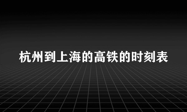 杭州到上海的高铁的时刻表
