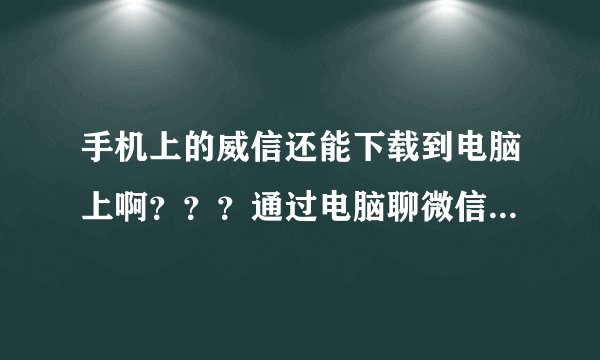 手机上的威信还能下载到电脑上啊？？？通过电脑聊微信啊？？？