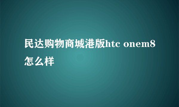 民达购物商城港版htc onem8怎么样