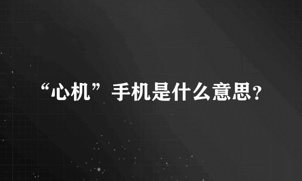 “心机”手机是什么意思？