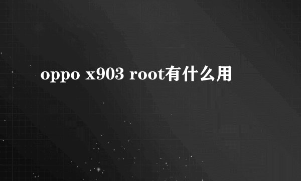 oppo x903 root有什么用
