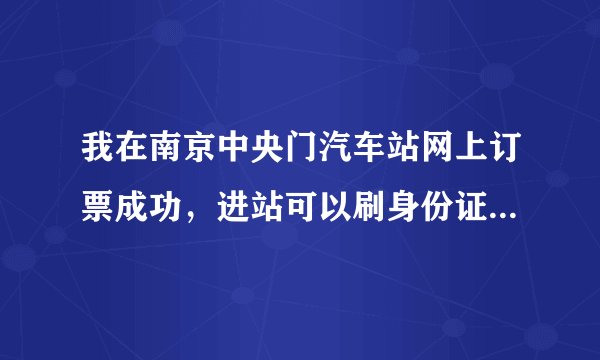我在南京中央门汽车站网上订票成功，进站可以刷身份证直接进站吗，谢谢