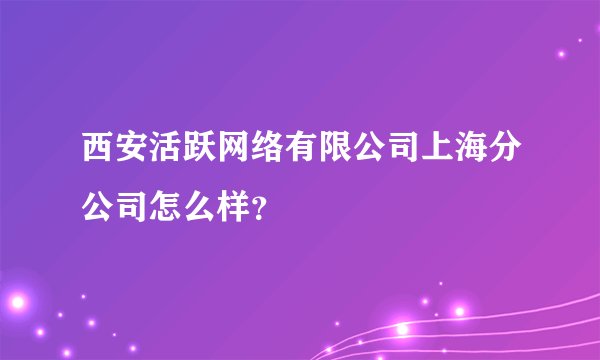 西安活跃网络有限公司上海分公司怎么样？