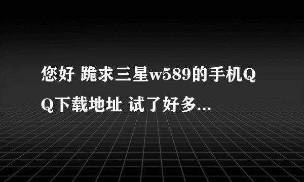 您好 跪求三星w589的手机QQ下载地址 试了好多实在是不行 ~ 谢谢了！！