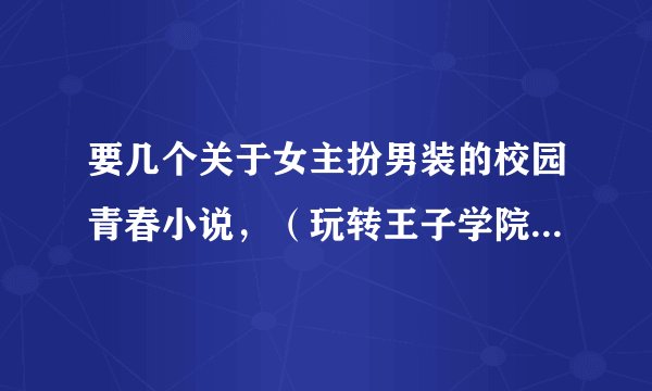 要几个关于女主扮男装的校园青春小说，（玩转王子学院以看咯）