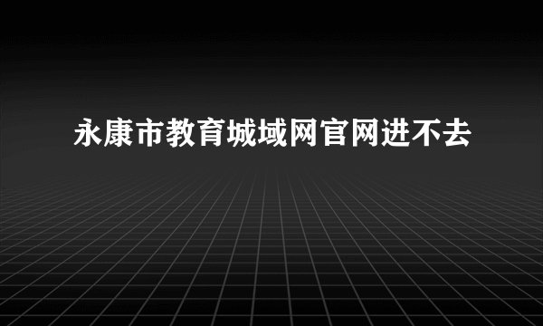 永康市教育城域网官网进不去