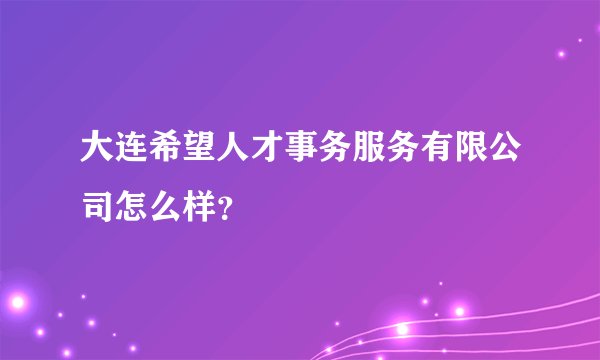 大连希望人才事务服务有限公司怎么样？