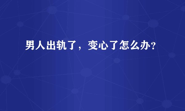 男人出轨了，变心了怎么办？