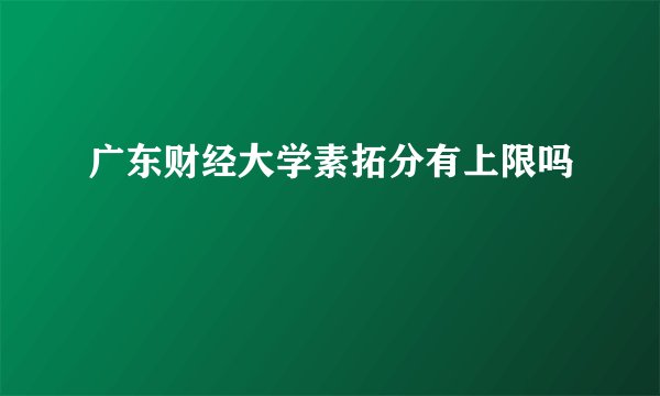 广东财经大学素拓分有上限吗