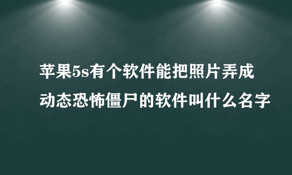 苹果5s有个软件能把照片弄成动态恐怖僵尸的软件叫什么名字