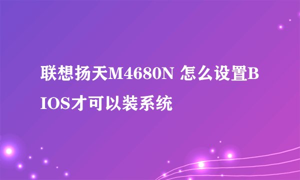 联想扬天M4680N 怎么设置BIOS才可以装系统