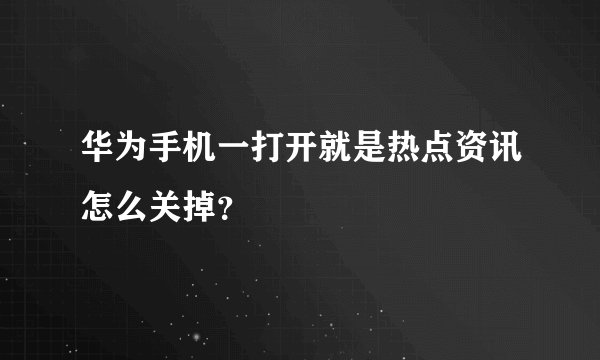 华为手机一打开就是热点资讯怎么关掉？