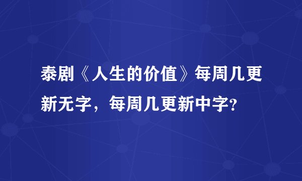 泰剧《人生的价值》每周几更新无字，每周几更新中字？