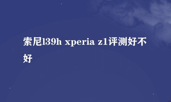 索尼l39h xperia z1评测好不好