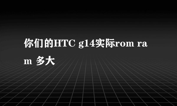 你们的HTC g14实际rom ram 多大