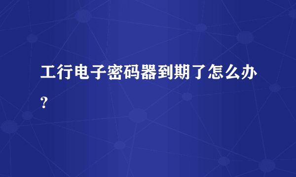 工行电子密码器到期了怎么办？