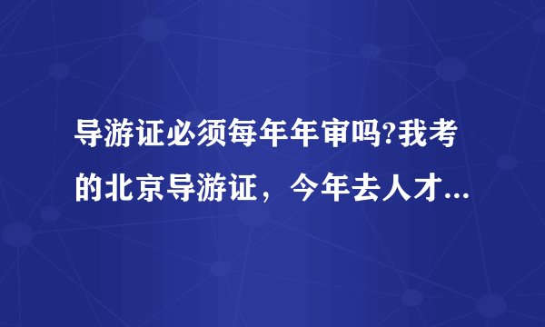 导游证必须每年年审吗?我考的北京导游证，今年去人才换证的截止时间是什么？