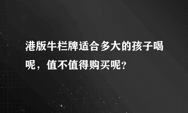 港版牛栏牌适合多大的孩子喝呢，值不值得购买呢？