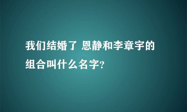 我们结婚了 恩静和李章宇的组合叫什么名字？