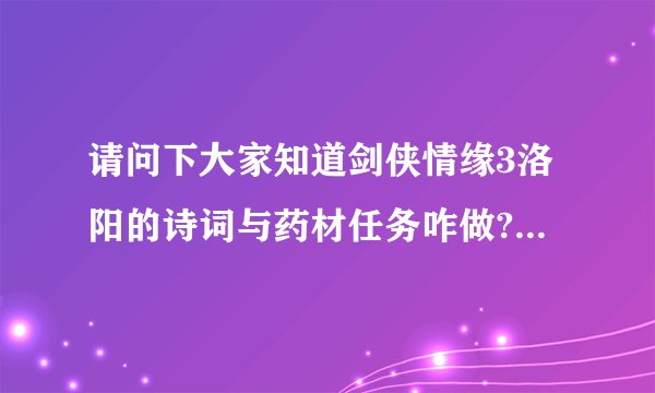 请问下大家知道剑侠情缘3洛阳的诗词与药材任务咋做?请知道的人告...说出来吧，我先谢谢各位了9Z
