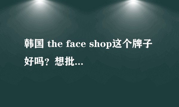 韩国 the face shop这个牌子好吗？想批发点化妆品
