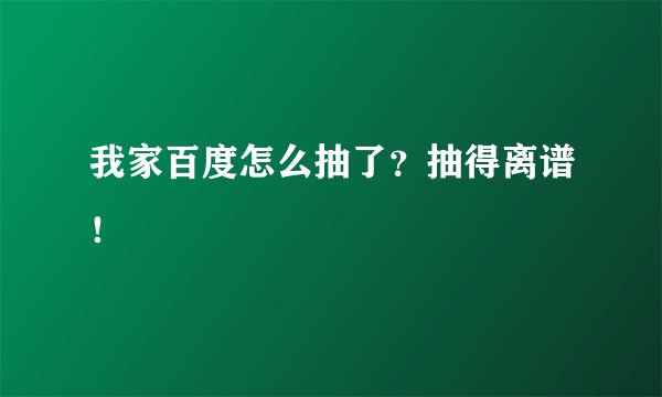 我家百度怎么抽了？抽得离谱！