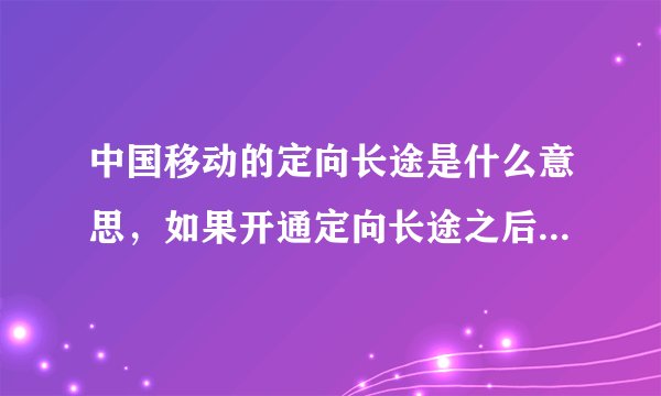 中国移动的定向长途是什么意思，如果开通定向长途之后打电话收不收取漫游费