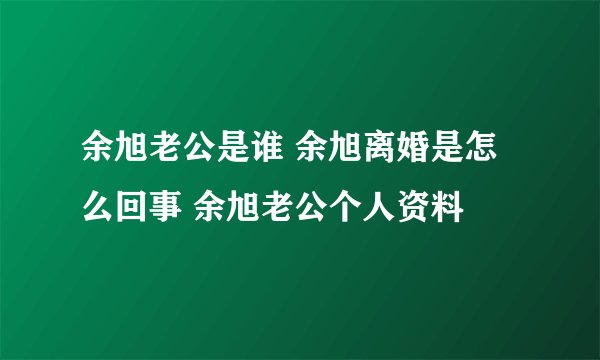 余旭老公是谁 余旭离婚是怎么回事 余旭老公个人资料