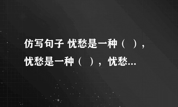 仿写句子 忧愁是一种（ ），忧愁是一种（ ），忧愁是一种（ ），忧愁是一种（ ）