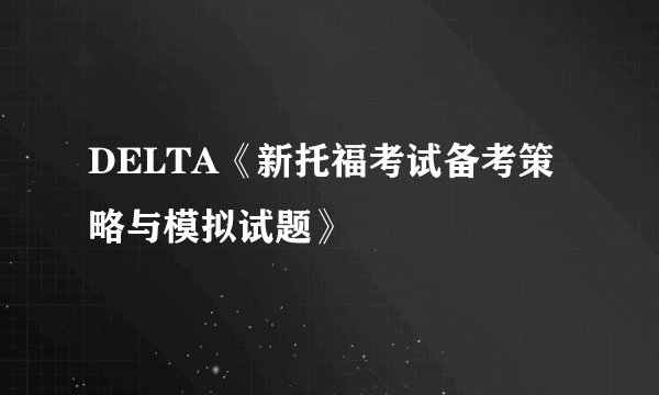 DELTA《新托福考试备考策略与模拟试题》