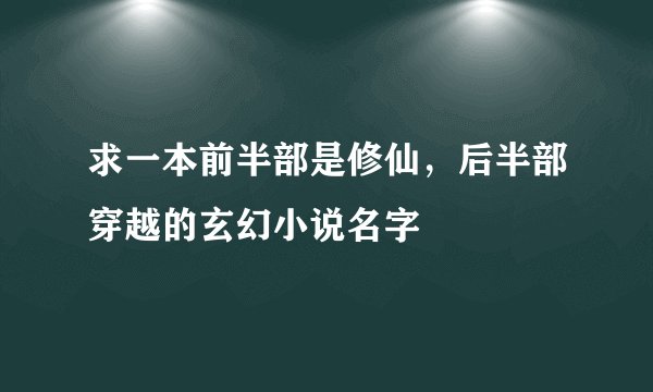求一本前半部是修仙，后半部穿越的玄幻小说名字