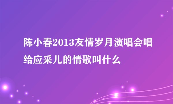 陈小春2013友情岁月演唱会唱给应采儿的情歌叫什么