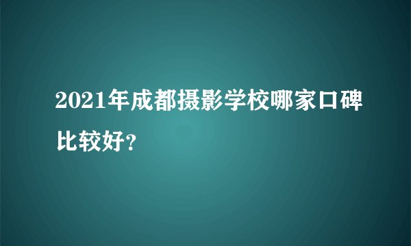 2021年成都摄影学校哪家口碑比较好？