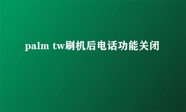 palm tw刷机后电话功能关闭