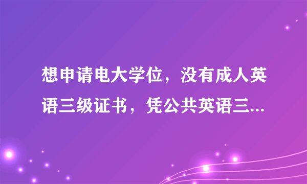 想申请电大学位，没有成人英语三级证书，凭公共英语三级证书（PETS）可申请电大的学位证吗？