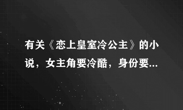有关《恋上皇室冷公主》的小说，女主角要冷酷，身份要是皇室的，隐瞒去身份上学的，谢谢