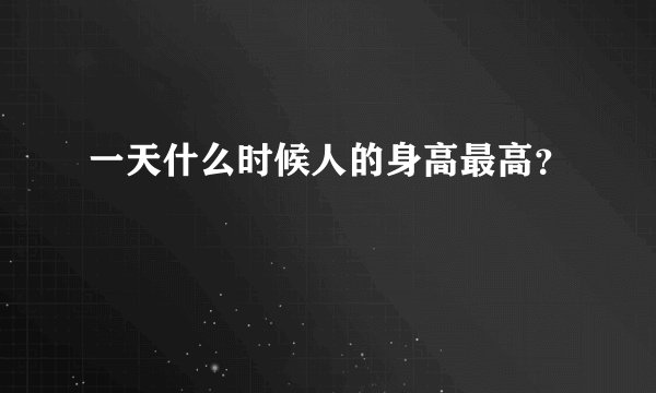 一天什么时候人的身高最高？
