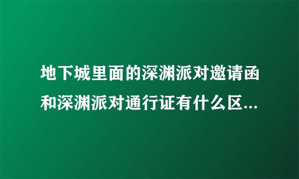 地下城里面的深渊派对邀请函和深渊派对通行证有什么区别？通行证是干什么用的