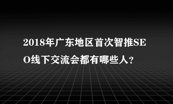 2018年广东地区首次智推SEO线下交流会都有哪些人？