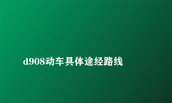 
d908动车具体途经路线

