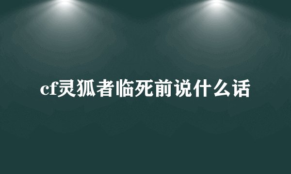 cf灵狐者临死前说什么话
