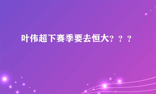 叶伟超下赛季要去恒大？？？