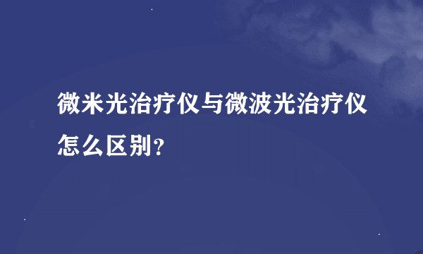 微米光治疗仪与微波光治疗仪怎么区别？