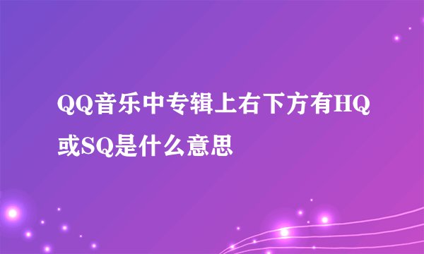 QQ音乐中专辑上右下方有HQ或SQ是什么意思