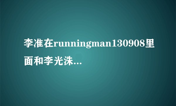 李准在runningman130908里面和李光洙还有里面的一位成员跳的是哪首歌