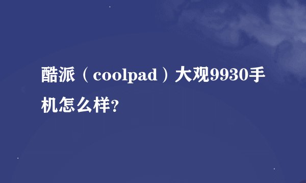 酷派（coolpad）大观9930手机怎么样？