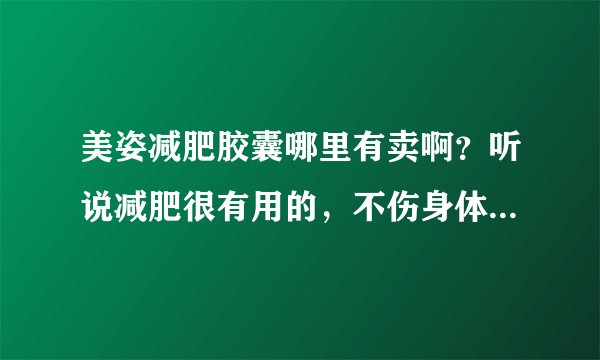 美姿减肥胶囊哪里有卖啊？听说减肥很有用的，不伤身体！是真的吗？